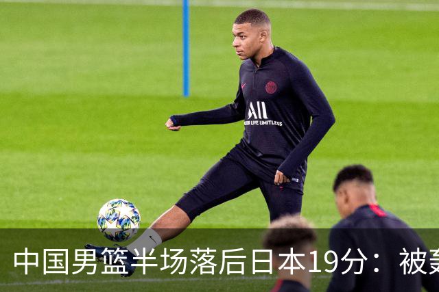 中国男篮半场落后日本19分：被轰11-0 全队无人得分上双