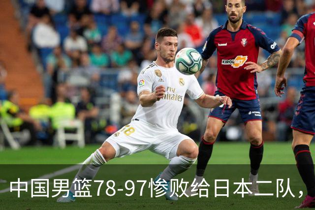 中国男篮78-97惨败给日本二队，两大问题明显，多名媒体人喊话郭士强下课