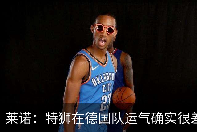 莱诺：特狮在德国队运气确实很差 乌尔比希是诺伊尔的热门接班人